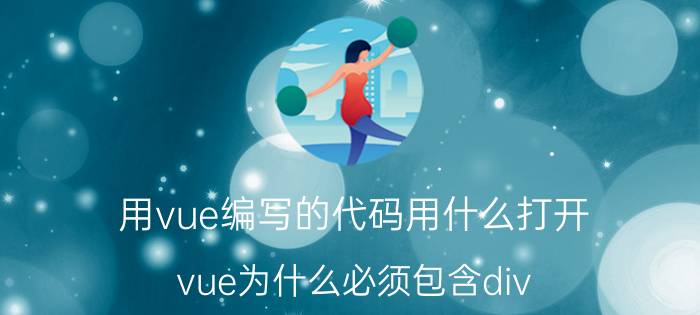 用vue编写的代码用什么打开 vue为什么必须包含div？